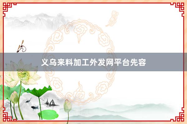 义乌来料加工外发网平台先容