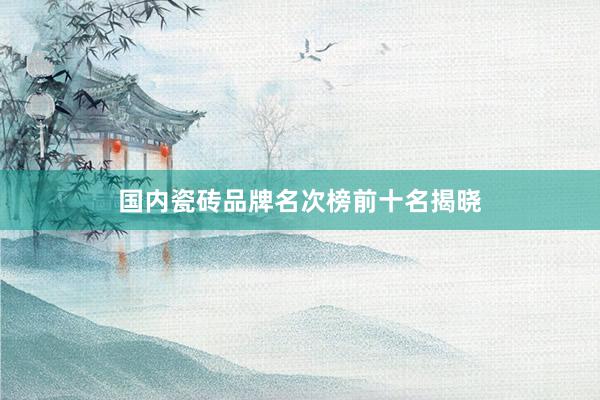 国内瓷砖品牌名次榜前十名揭晓