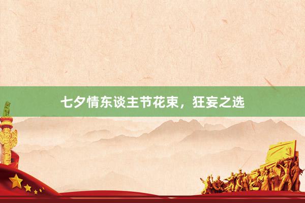 七夕情东谈主节花束，狂妄之选