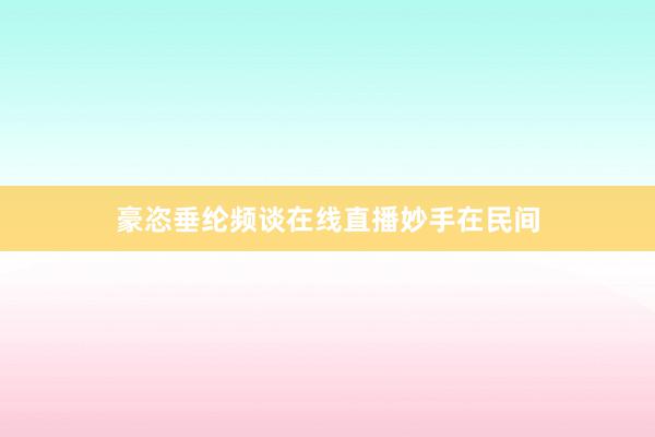 豪恣垂纶频谈在线直播妙手在民间